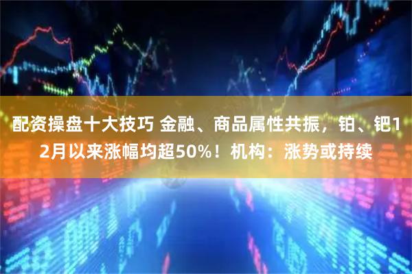 配资操盘十大技巧 金融、商品属性共振，铂、钯12月以来涨幅均超50%！机构：涨势或持续