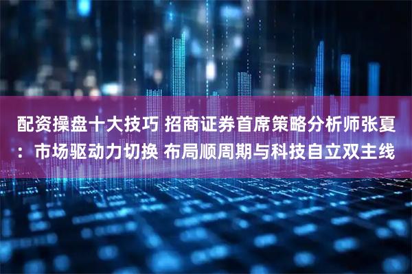 配资操盘十大技巧 招商证券首席策略分析师张夏：市场驱动力切换 布局顺周期与科技自立双主线