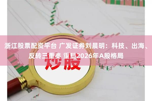 浙江股票配资平台 广发证券刘晨明：科技、出海、反转三重奏 重塑2026年A股格局