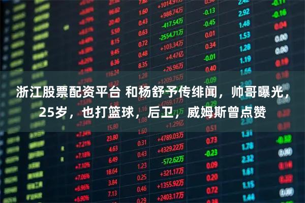 浙江股票配资平台 和杨舒予传绯闻，帅哥曝光，25岁，也打篮球，后卫，威姆斯曾点赞