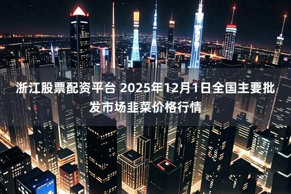 浙江股票配资平台 2025年12月1日全国主要批发市场韭菜价格行情