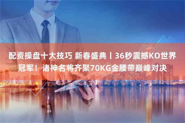 配资操盘十大技巧 新春盛典丨36秒震撼KO世界冠军!诸神名将齐聚70KG金腰带巅峰对决