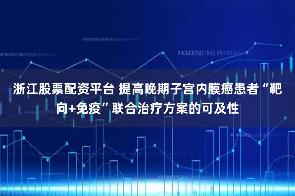 浙江股票配资平台 提高晚期子宫内膜癌患者“靶向+免疫”联合治疗方案的可及性