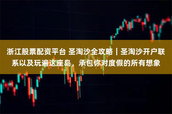 浙江股票配资平台 圣淘沙全攻略｜圣淘沙开户联系以及玩遍这座岛，承包你对度假的所有想象