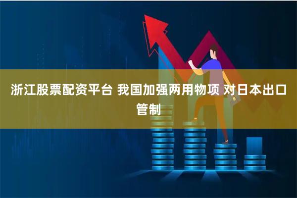 浙江股票配资平台 我国加强两用物项 对日本出口管制