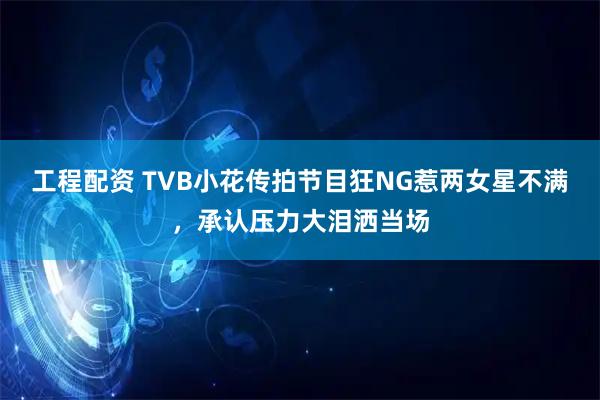 工程配资 TVB小花传拍节目狂NG惹两女星不满，承认压力大泪洒当场