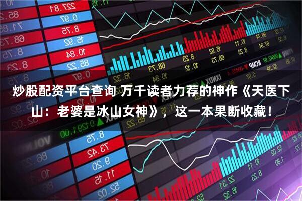 炒股配资平台查询 万千读者力荐的神作《天医下山：老婆是冰山女神》，这一本果断收藏！