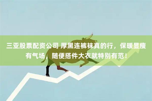 三亚股票配资公司 厚黑连裤袜真的行，保暖显瘦有气场，随便搭件大衣就特别有范！