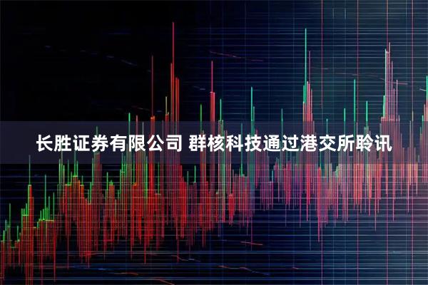 长胜证券有限公司 群核科技通过港交所聆讯