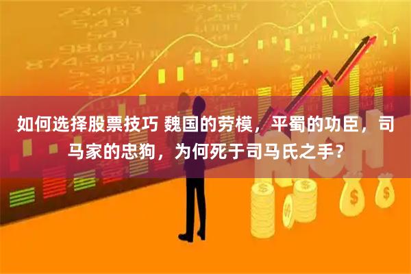 如何选择股票技巧 魏国的劳模，平蜀的功臣，司马家的忠狗，为何死于司马氏之手？
