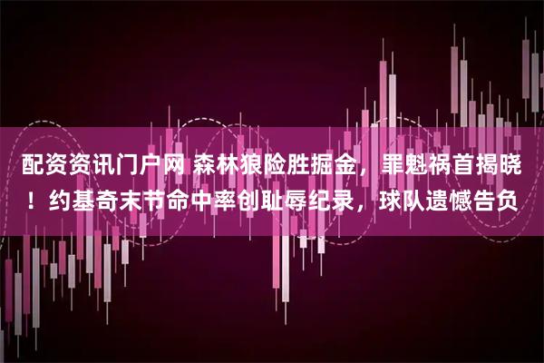配资资讯门户网 森林狼险胜掘金，罪魁祸首揭晓！约基奇末节命中率创耻辱纪录，球队遗憾告负