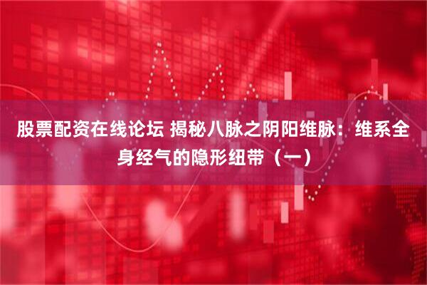 股票配资在线论坛 揭秘八脉之阴阳维脉：维系全身经气的隐形纽带（一）