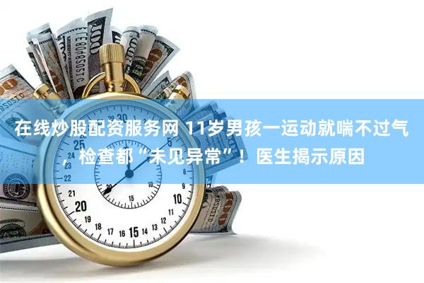 在线炒股配资服务网 11岁男孩一运动就喘不过气，检查都“未见异常”！医生揭示原因