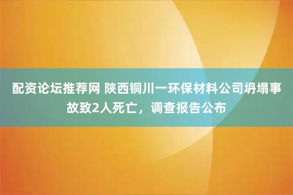 配资论坛推荐网 陕西铜川一环保材料公司坍塌事故致2人死亡，调查报告公布