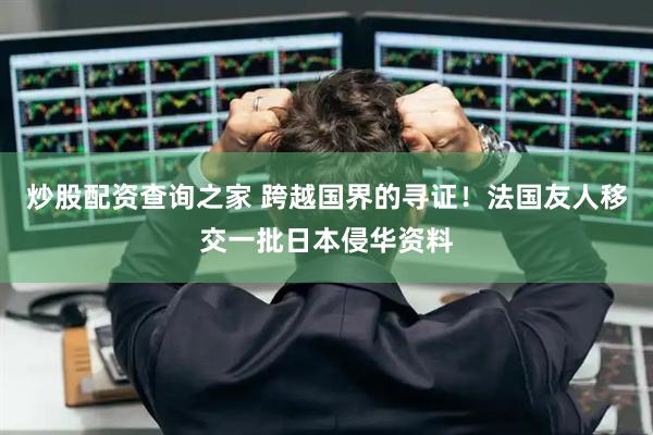 炒股配资查询之家 跨越国界的寻证！法国友人移交一批日本侵华资料