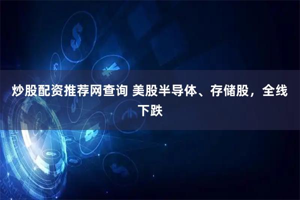 炒股配资推荐网查询 美股半导体、存储股，全线下跌