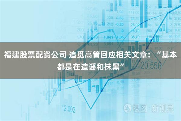 福建股票配资公司 追觅高管回应相关文章：“基本都是在造谣和抹黑”