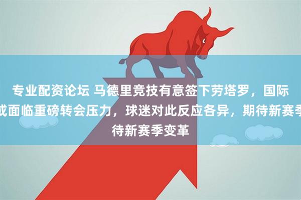 专业配资论坛 马德里竞技有意签下劳塔罗，国际米兰或面临重磅转会压力，球迷对此反应各异，期待新赛季变革