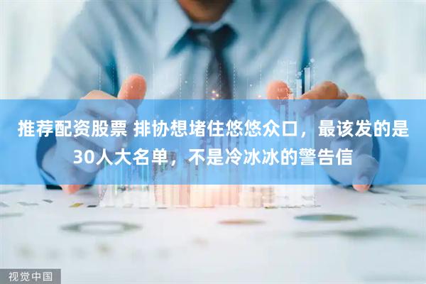 推荐配资股票 排协想堵住悠悠众口，最该发的是30人大名单，不是冷冰冰的警告信