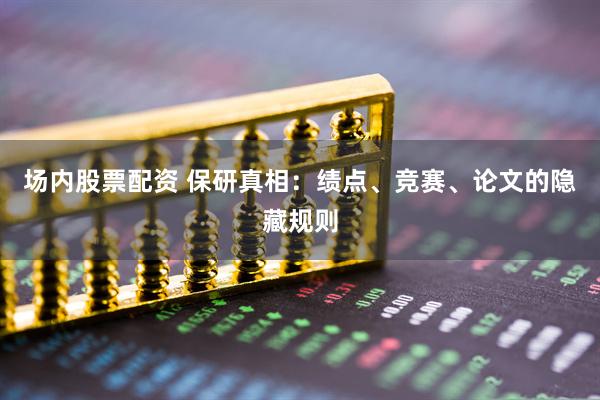 场内股票配资 保研真相：绩点、竞赛、论文的隐藏规则