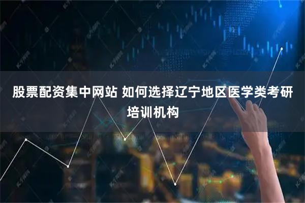股票配资集中网站 如何选择辽宁地区医学类考研培训机构