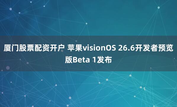 厦门股票配资开户 苹果visionOS 26.6开发者预览版Beta 1发布