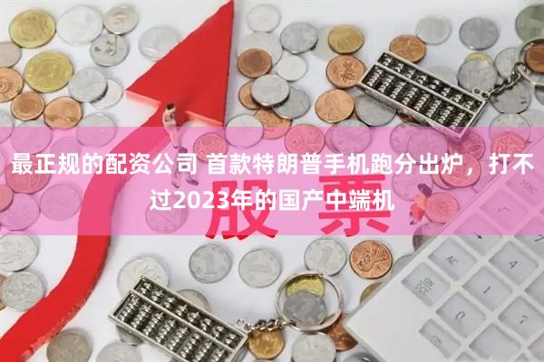 最正规的配资公司 首款特朗普手机跑分出炉，打不过2023年的国产中端机