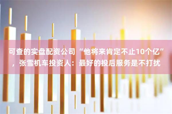 可查的实盘配资公司 “他将来肯定不止10个亿”，张雪机车投资人：最好的投后服务是不打扰