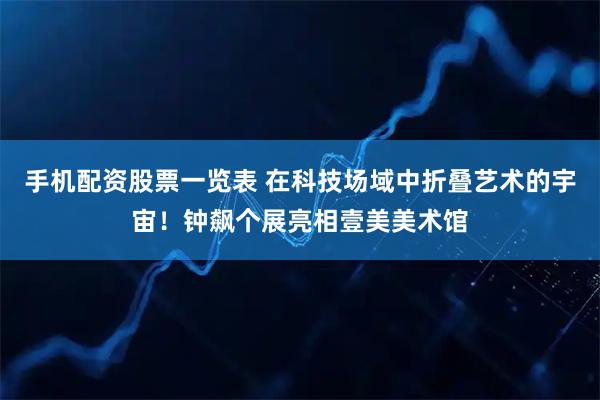 手机配资股票一览表 在科技场域中折叠艺术的宇宙！钟飙个展亮相壹美美术馆