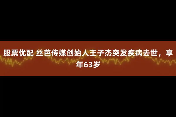 股票优配 丝芭传媒创始人王子杰突发疾病去世，享年63岁