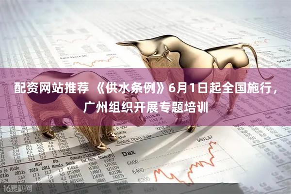 配资网站推荐 《供水条例》6月1日起全国施行,广州组织开展专题培训