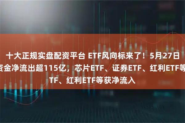 十大正规实盘配资平台 ETF风向标来了!5月27日股票ETF资金净流出超115亿,芯片ETF、证券ETF、红利ETF等获净流入