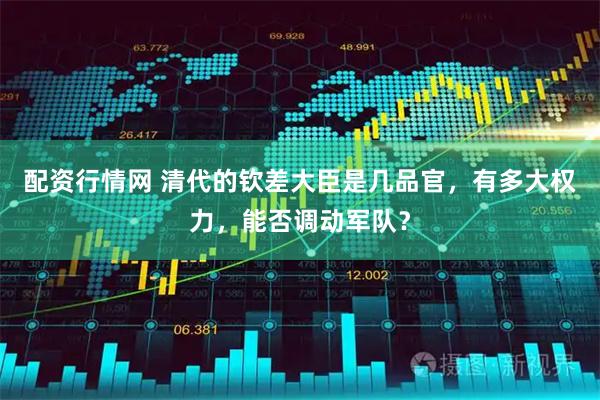 配资行情网 清代的钦差大臣是几品官,有多大权力,能否调动军队?