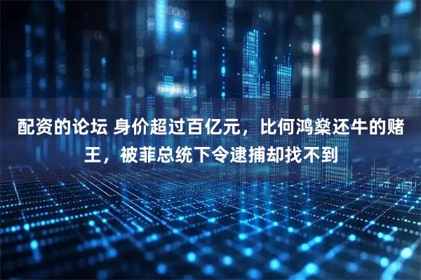 配资的论坛 身价超过百亿元，比何鸿燊还牛的赌王，被菲总统下令逮捕却找不到