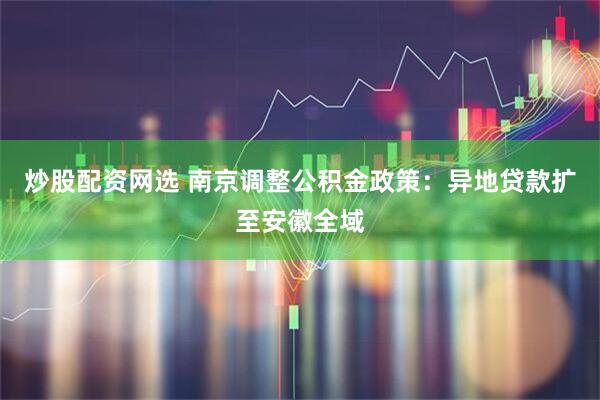 炒股配资网选 南京调整公积金政策:异地贷款扩至安徽全域