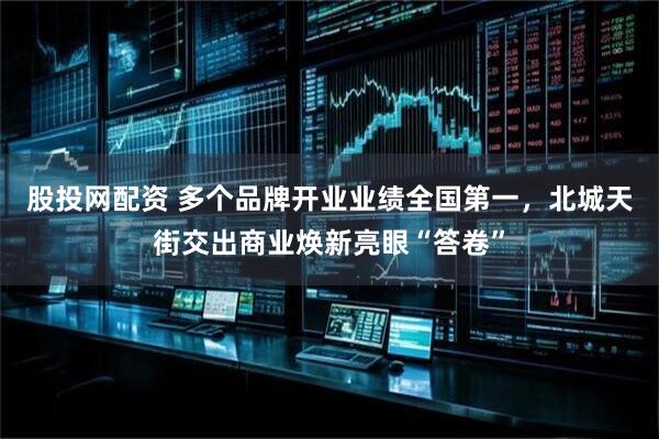股投网配资 多个品牌开业业绩全国第一,北城天街交出商业焕新亮眼“答卷”