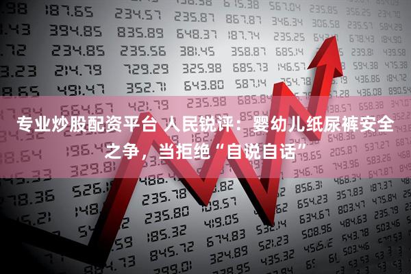 专业炒股配资平台 人民锐评：婴幼儿纸尿裤安全之争，当拒绝“自说自话”