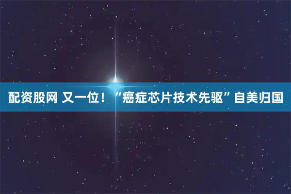配资股网 又一位!“癌症芯片技术先驱”自美归国