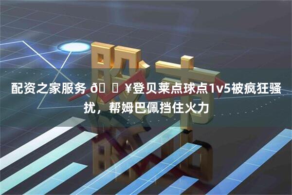 配资之家服务 🎥登贝莱点球点1v5被疯狂骚扰，帮姆巴佩挡住火力