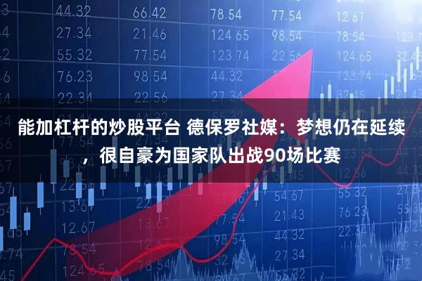 能加杠杆的炒股平台 德保罗社媒：梦想仍在延续，很自豪为国家队出战90场比赛