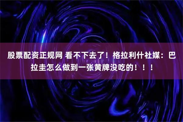 股票配资正规网 看不下去了！格拉利什社媒：巴拉圭怎么做到一张黄牌没吃的！！！
