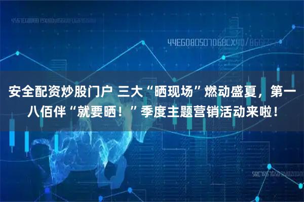 安全配资炒股门户 三大“晒现场”燃动盛夏，第一八佰伴“就要晒！”季度主题营销活动来啦！