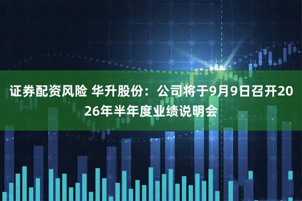证券配资风险 华升股份：公司将于9月9日召开2026年半年度业绩说明会