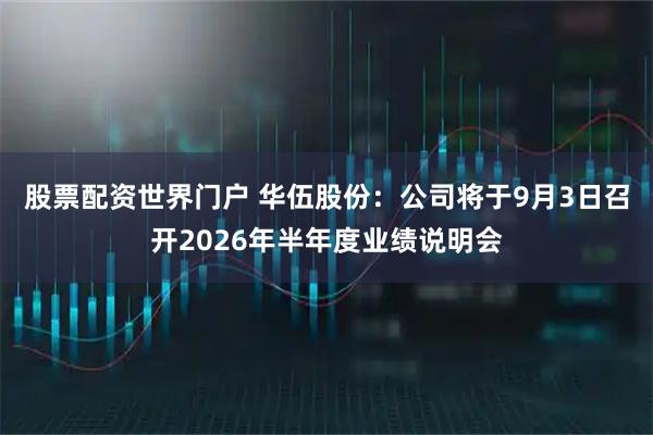 股票配资世界门户 华伍股份：公司将于9月3日召开2026年半年度业绩说明会