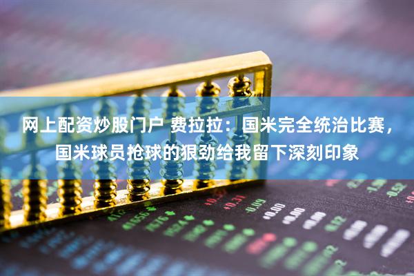 网上配资炒股门户 费拉拉：国米完全统治比赛，国米球员抢球的狠劲给我留下深刻印象