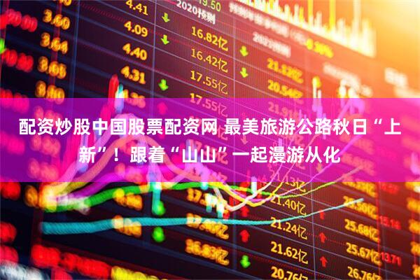 配资炒股中国股票配资网 最美旅游公路秋日“上新”！跟着“山山”一起漫游从化